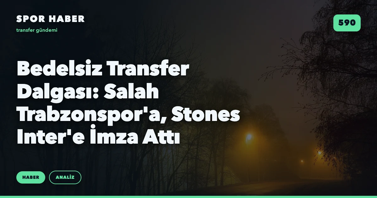 Bedelsiz Transfer Dalgası: Salah Trabzonspor'a, Stones Inter'e İmza Attı
