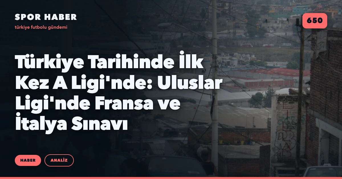 Türkiye Tarihinde İlk Kez A Ligi'nde: Uluslar Ligi'nde Fransa ve İtalya Sınavı